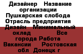 Дизайнер › Название организации ­ Пушкарская слобода › Отрасль предприятия ­ Дизайн › Минимальный оклад ­ 25 000 - Все города Работа » Вакансии   . Ростовская обл.,Донецк г.